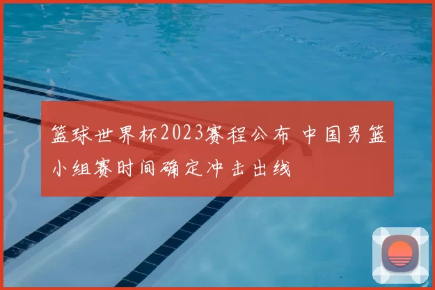 篮球世界杯2023赛程公布 中国男篮小组赛时间确定冲击出线