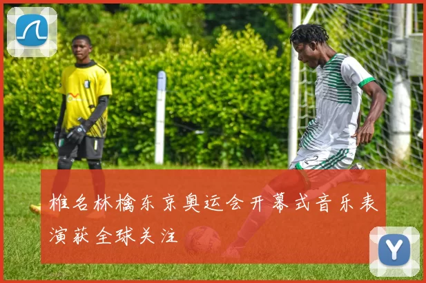 椎名林檎东京奥运会开幕式音乐表演获全球关注