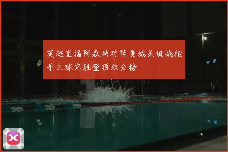 英超直播阿森纳对阵曼城关键战枪手三球完胜登顶积分榜