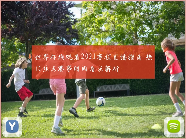 世界杯线观看2021赛程直播指南 热门焦点赛事时间看点解析