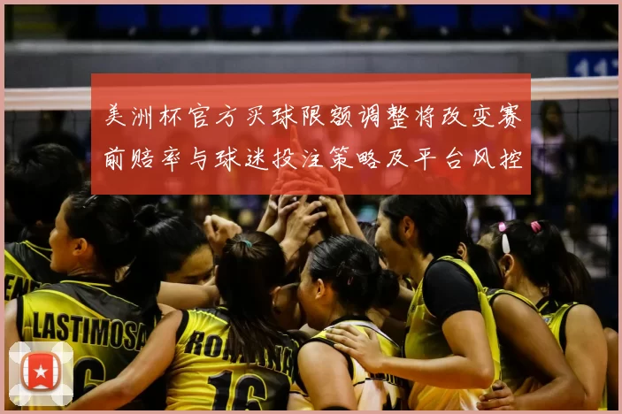 美洲杯官方买球限额调整将改变赛前赔率与球迷投注策略及平台风控
