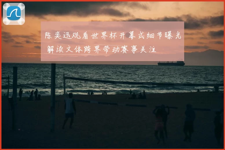 陈奕迅观看世界杯开幕式细节曝光 解读文体跨界带动赛事关注