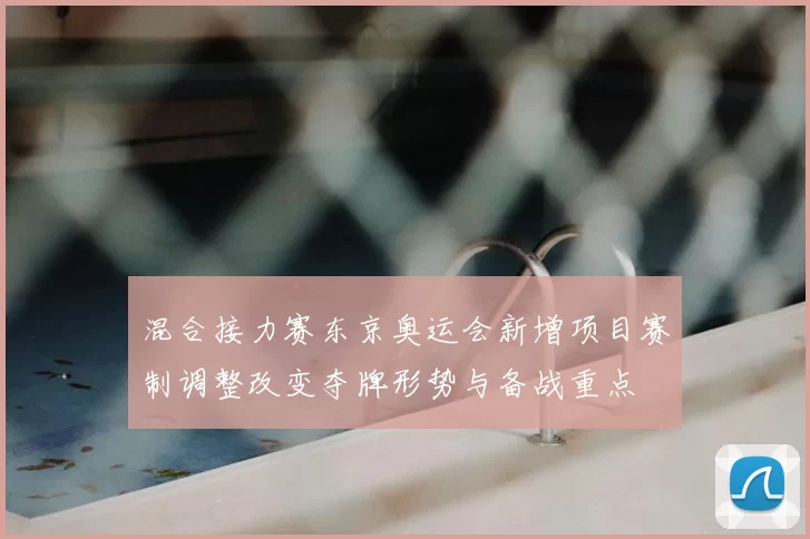 混合接力赛东京奥运会新增项目赛制调整改变夺牌形势与备战重点