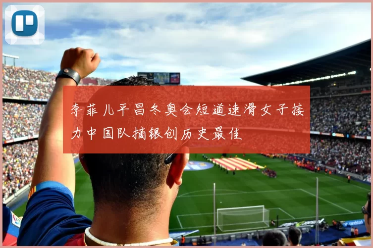 李菲儿平昌冬奥会短道速滑女子接力中国队摘银创历史最佳