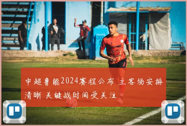 中超鲁能2024赛程公布 主客场安排清晰 关键战时间受关注