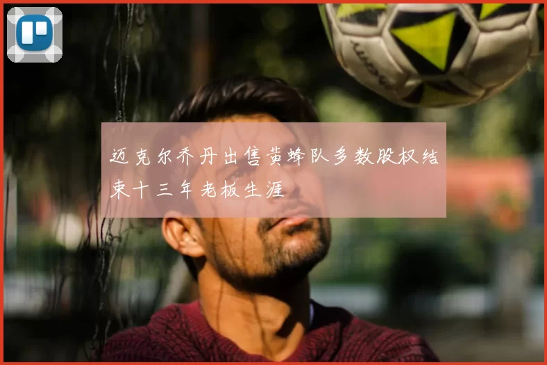 迈克尔乔丹出售黄蜂队多数股权结束十三年老板生涯