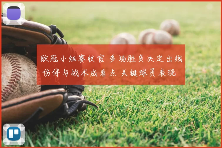 欧冠小组赛收官 多场胜负决定出线 伤停与战术成看点 关键球员表现左右晋级