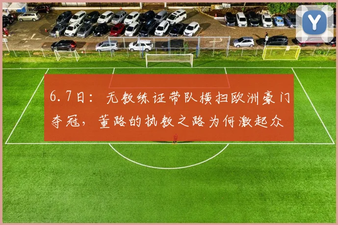 6.7日:无教练证带队横扫欧洲豪门夺冠,董路的执教之路为何激起众多球迷质疑与热议_比赛_青训_队伍