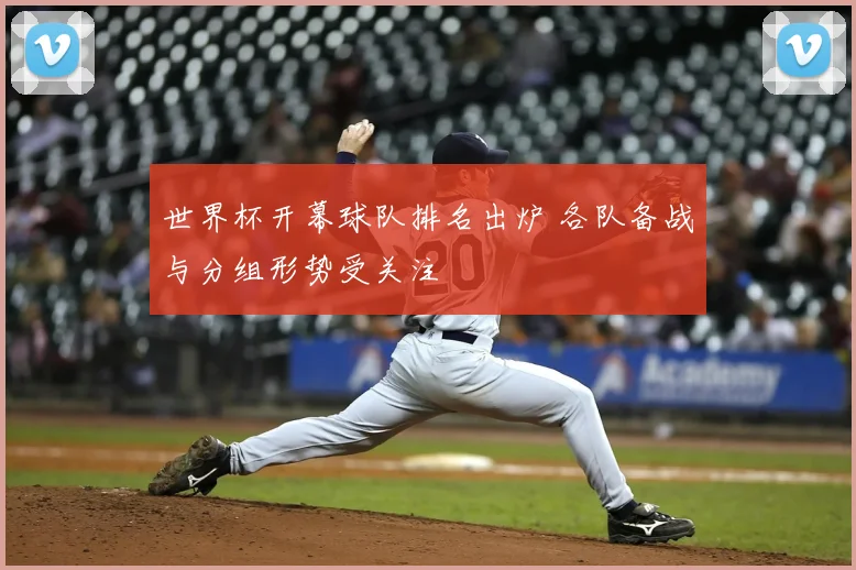 世界杯开幕球队排名出炉 各队备战与分组形势受关注