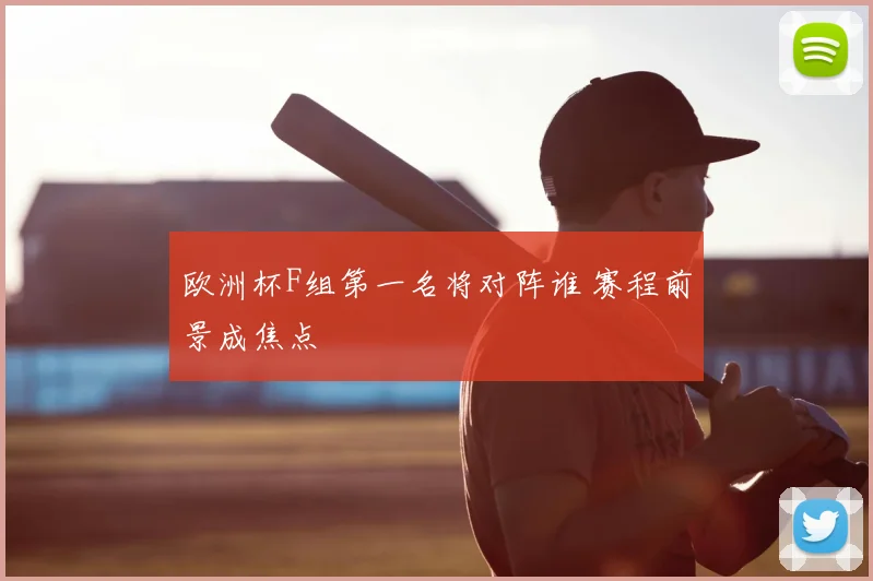 欧洲杯F组第一名将对阵谁 赛程前景成焦点