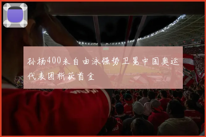 孙杨400米自由泳强势卫冕中国奥运代表团斩获首金