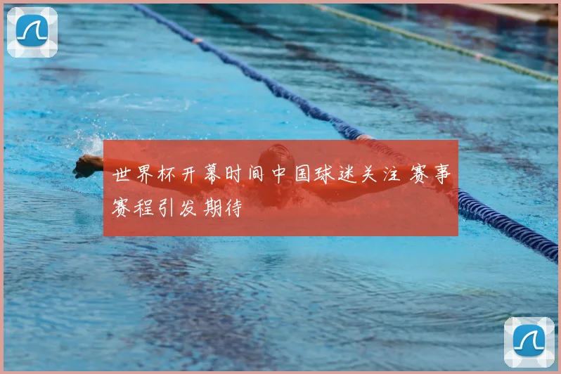 世界杯开幕时间中国球迷关注 赛事赛程引发期待
