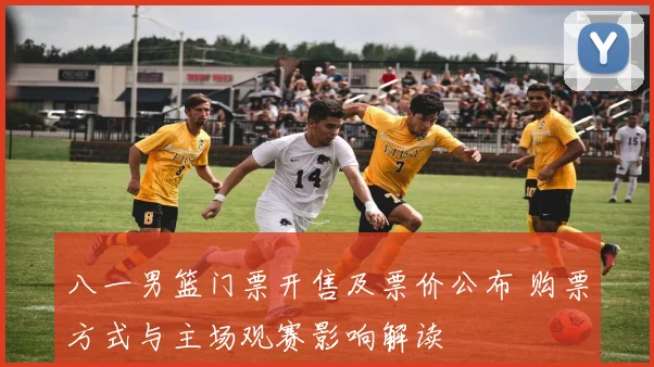 八一男篮门票开售及票价公布 购票方式与主场观赛影响解读