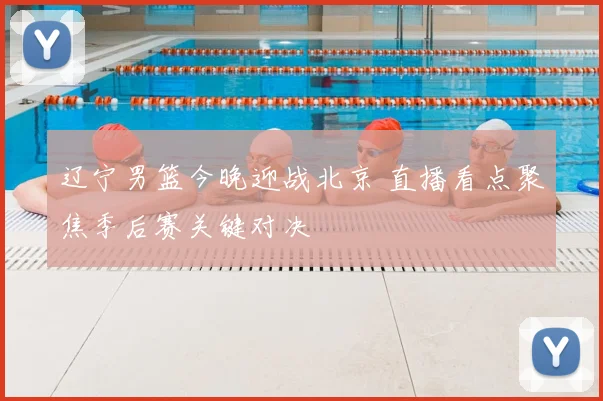 辽宁男篮今晚迎战北京 直播看点聚焦季后赛关键对决