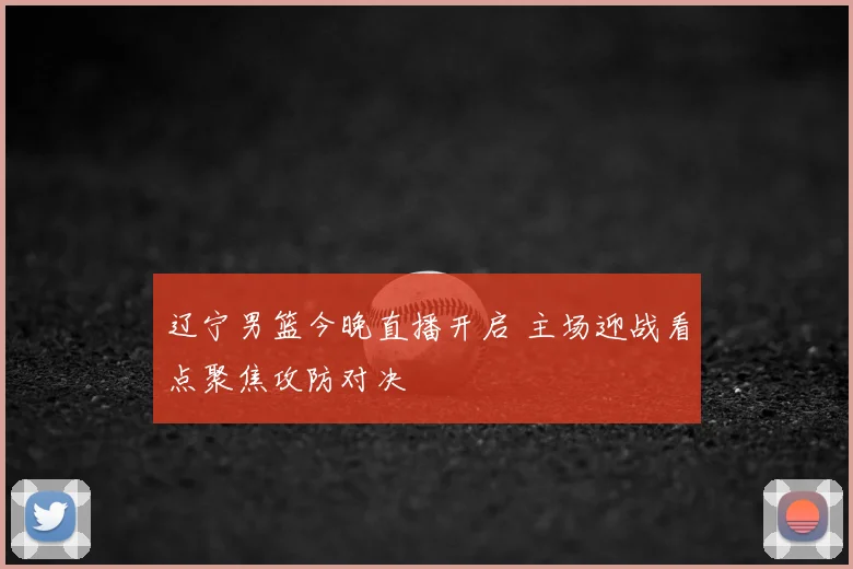 辽宁男篮今晚直播开启 主场迎战看点聚焦攻防对决