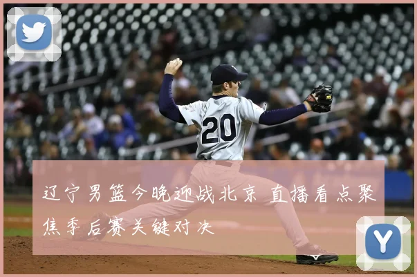 辽宁男篮今晚迎战北京 直播看点聚焦季后赛关键对决