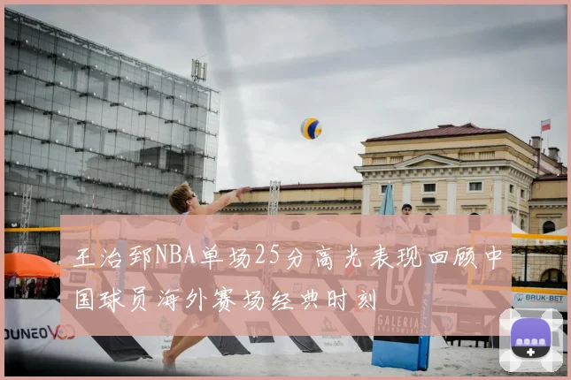 王治郅NBA单场25分高光表现回顾中国球员海外赛场经典时刻