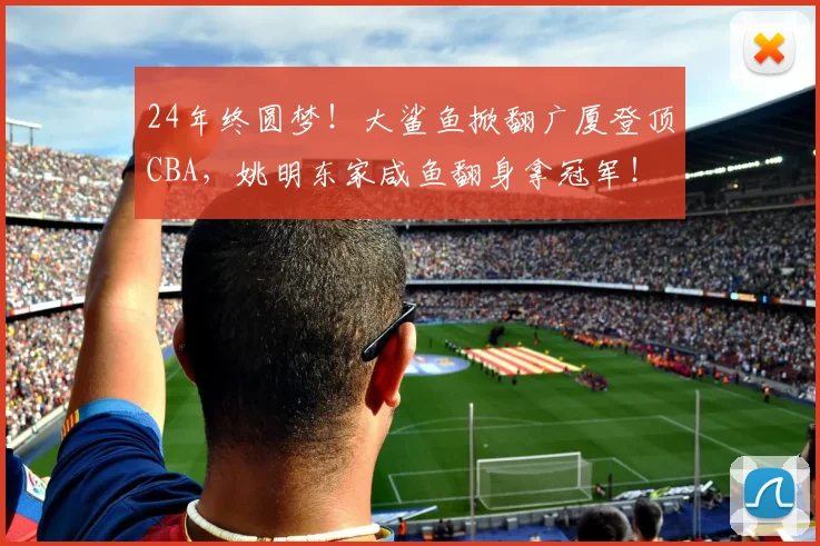 24年终圆梦!大鲨鱼掀翻广厦登顶CBA,姚明东家咸鱼翻身拿冠军!