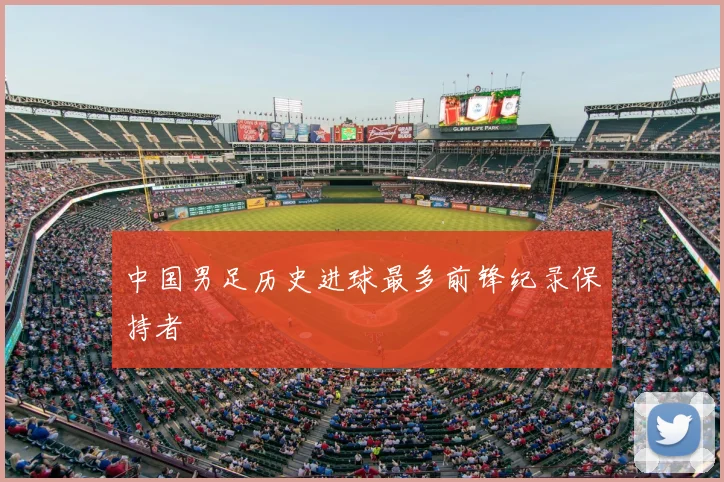 中国男足历史进球最多前锋纪录保持者