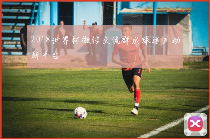 2018世界杯微信交流群成球迷互动新平台