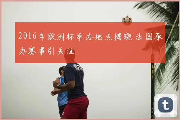 2016年欧洲杯举办地点揭晓 法国承办赛事引关注