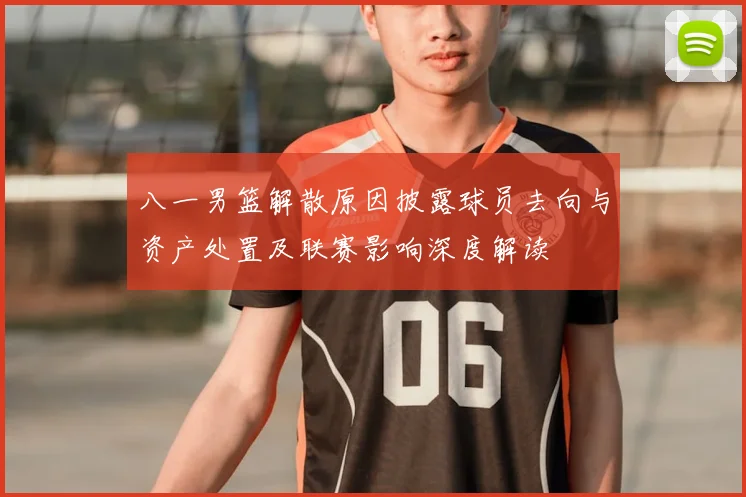 八一男篮解散原因披露球员去向与资产处置及联赛影响深度解读