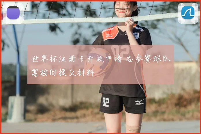 世界杯注册卡开放申请 各参赛球队需按时提交材料
