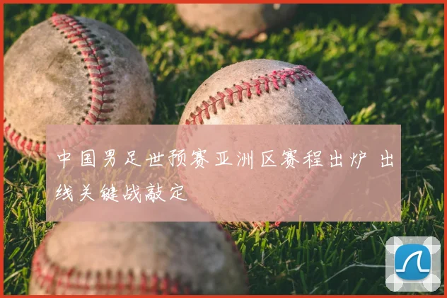 中国男足世预赛亚洲区赛程出炉 出线关键战敲定