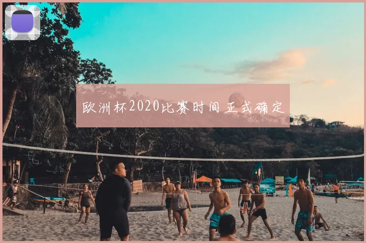 欧洲杯2020比赛时间正式确定