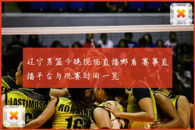 辽宁男篮今晚现场直播哪看 赛事直播平台与观赛时间一览